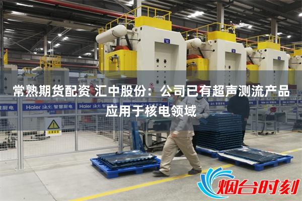 常熟期货配资 汇中股份：公司已有超声测流产品应用于核电领域