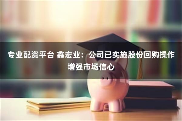 专业配资平台 鑫宏业：公司已实施股份回购操作增强市场信心