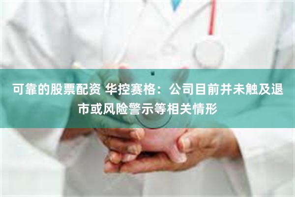 可靠的股票配资 华控赛格：公司目前并未触及退市或风险警示等相关情形