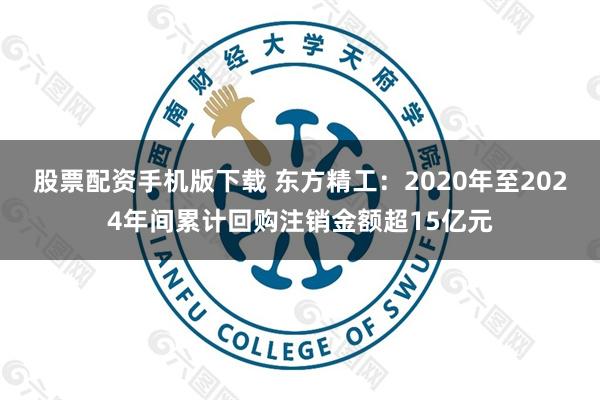股票配资手机版下载 东方精工：2020年至2024年间累计回购注销金额超15亿元