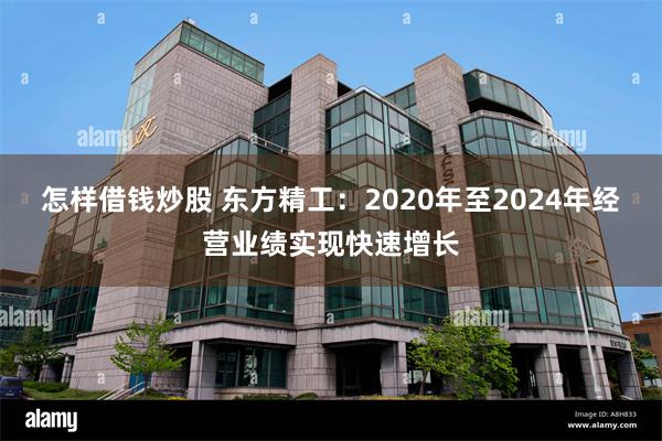 怎样借钱炒股 东方精工：2020年至2024年经营业绩实现快速增长