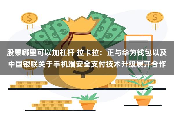 股票哪里可以加杠杆 拉卡拉：正与华为钱包以及中国银联关于手机端安全支付技术升级展开合作