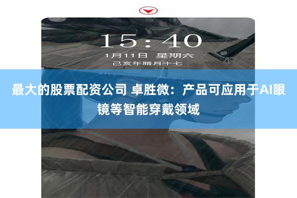 最大的股票配资公司 卓胜微：产品可应用于AI眼镜等智能穿戴领域