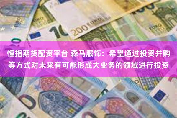 恒指期货配资平台 森马服饰：希望通过投资并购等方式对未来有可能形成大业务的领域进行投资