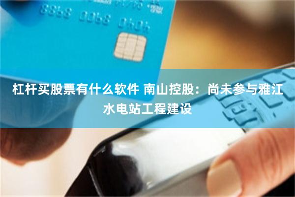 杠杆买股票有什么软件 南山控股：尚未参与雅江水电站工程建设