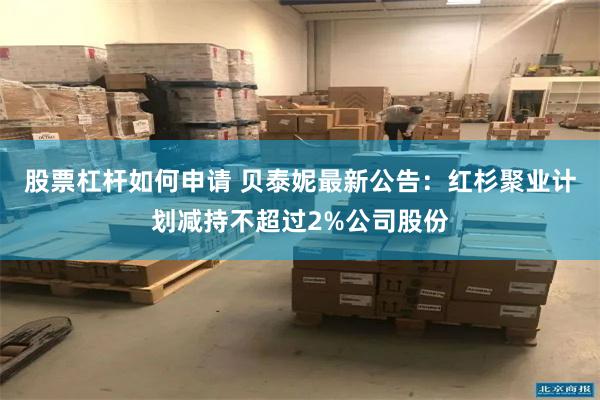 股票杠杆如何申请 贝泰妮最新公告：红杉聚业计划减持不超过2%公司股份