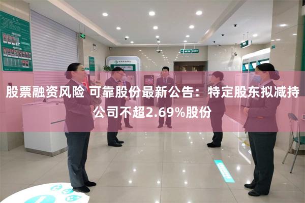 股票融资风险 可靠股份最新公告：特定股东拟减持公司不超2.69%股份