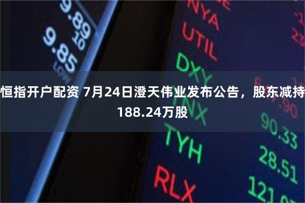恒指开户配资 7月24日澄天伟业发布公告，股东减持188.24万股