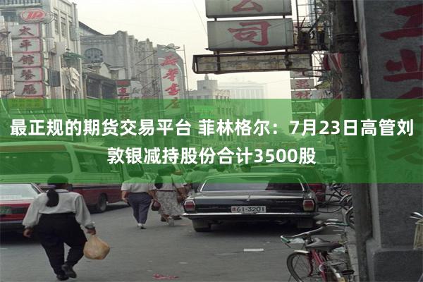 最正规的期货交易平台 菲林格尔：7月23日高管刘敦银减持股份合计3500股