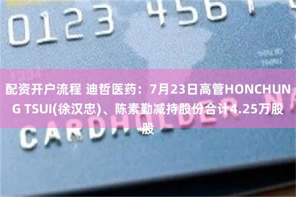 配资开户流程 迪哲医药：7月23日高管HONCHUNG TSUI(徐汉忠)、陈素勤减持股份合计4.25万股
