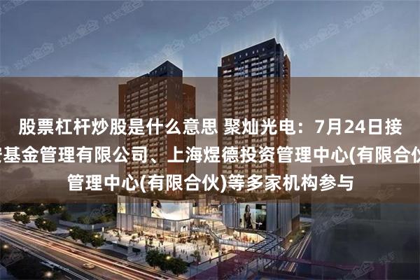 股票杠杆炒股是什么意思 聚灿光电：7月24日接受机构调研，平安基金管理有限公司、上海煜德投资管理中心(有限合伙)等多家机构参与