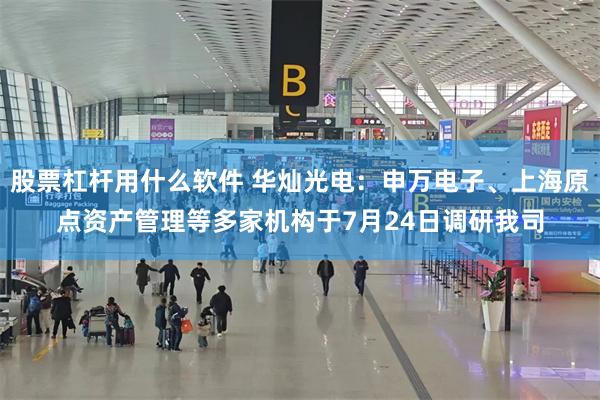 股票杠杆用什么软件 华灿光电：申万电子、上海原点资产管理等多家机构于7月24日调研我司