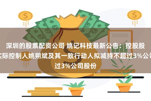 深圳的股票配资公司 姚记科技最新公告:控股股东暨实际控制人姚朔斌及其一致行动人拟减持不超过3%公司股份