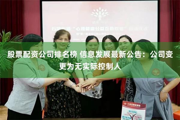 股票配资公司排名榜 信息发展最新公告：公司变更为无实际控制人
