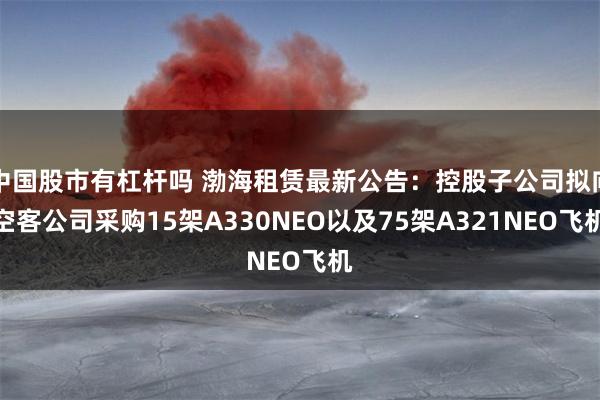 中国股市有杠杆吗 渤海租赁最新公告：控股子公司拟向空客公司采购15架A330NEO以及75架A321NEO飞机
