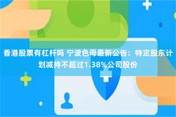 香港股票有杠杆吗 宁波色母最新公告：特定股东计划减持不超过1.38%公司股份