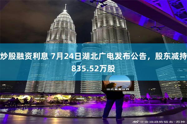 炒股融资利息 7月24日湖北广电发布公告，股东减持835.52万股