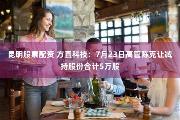 昆明股票配资 方直科技：7月23日高管陈克让减持股份合计5万股