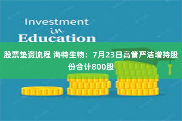 股票垫资流程 海特生物：7月23日高管严洁增持股份合计800股