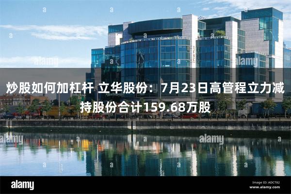 炒股如何加杠杆 立华股份：7月23日高管程立力减持股份合计159.68万股