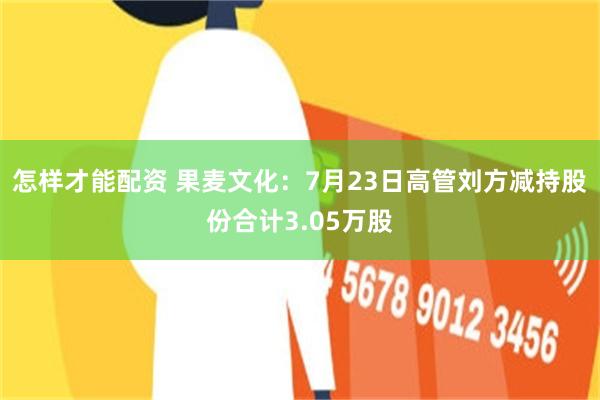 怎样才能配资 果麦文化：7月23日高管刘方减持股份合计3.05万股