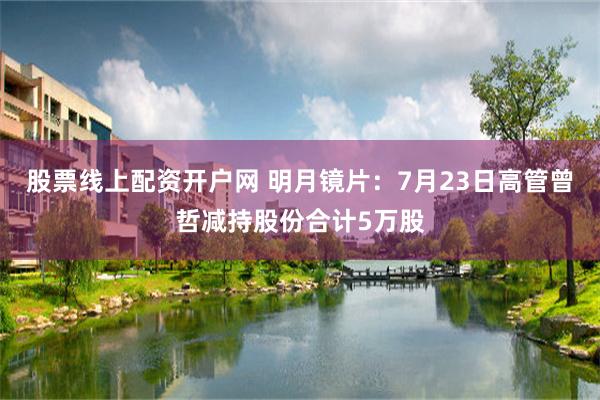 股票线上配资开户网 明月镜片：7月23日高管曾哲减持股份合计5万股
