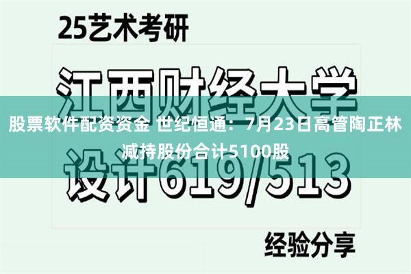 股票软件配资资金 世纪恒通：7月23日高管陶正林减持股份合计5100股