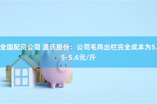 全国配资公司 温氏股份：公司毛鸡出栏完全成本为5.5-5.6元/斤