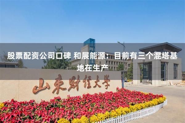 股票配资公司口碑 和展能源：目前有三个混塔基地在生产