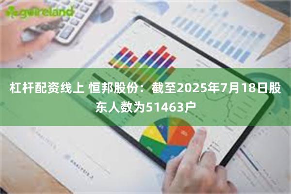杠杆配资线上 恒邦股份：截至2025年7月18日股东人数为51463户