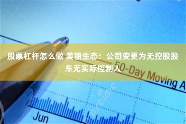 股票杠杆怎么做 美丽生态：公司变更为无控股股东无实际控制人