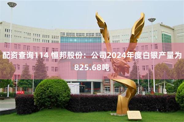 配资查询114 恒邦股份：公司2024年度白银产量为825.68吨