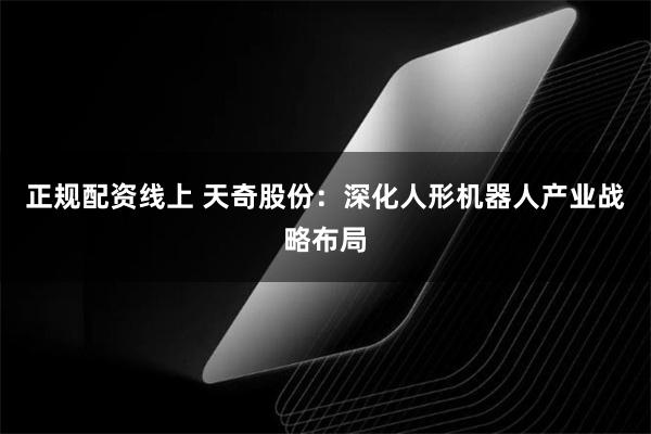 正规配资线上 天奇股份：深化人形机器人产业战略布局