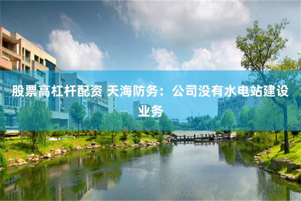 股票高杠杆配资 天海防务：公司没有水电站建设业务