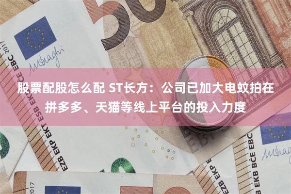 股票配股怎么配 ST长方：公司已加大电蚊拍在拼多多、天猫等线上平台的投入力度