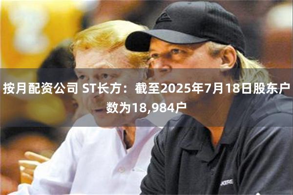 按月配资公司 ST长方：截至2025年7月18日股东户数为18,984户