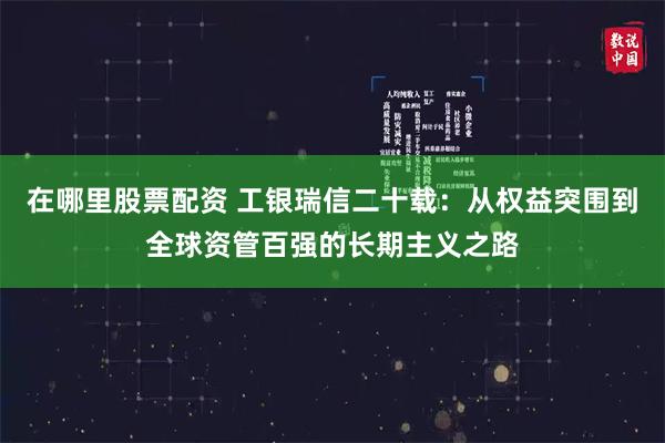 在哪里股票配资 工银瑞信二十载：从权益突围到全球资管百强的长期主义之路