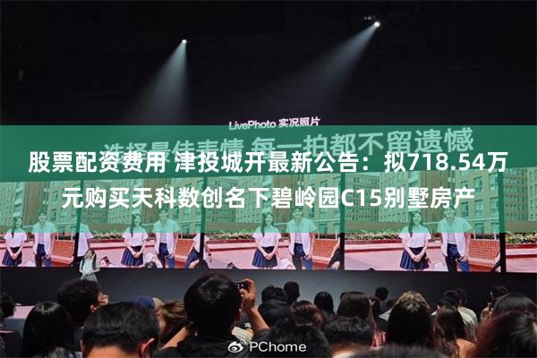股票配资费用 津投城开最新公告：拟718.54万元购买天科数创名下碧岭园C15别墅房产