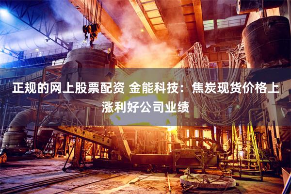 正规的网上股票配资 金能科技：焦炭现货价格上涨利好公司业绩