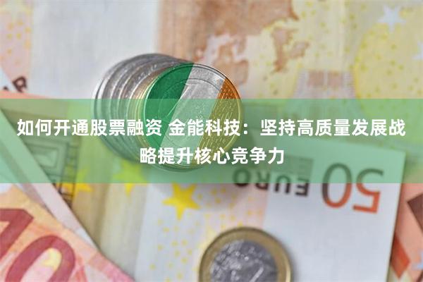 如何开通股票融资 金能科技：坚持高质量发展战略提升核心竞争力