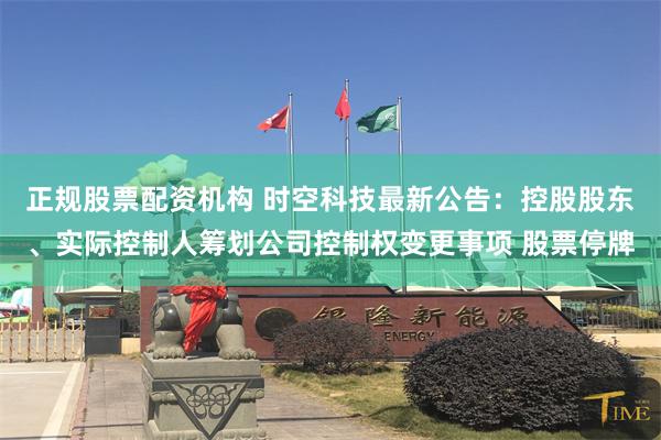 正规股票配资机构 时空科技最新公告：控股股东、实际控制人筹划公司控制权变更事项 股票停牌
