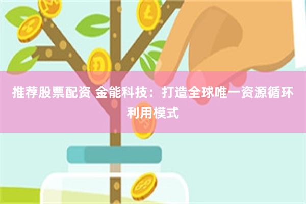 推荐股票配资 金能科技：打造全球唯一资源循环利用模式