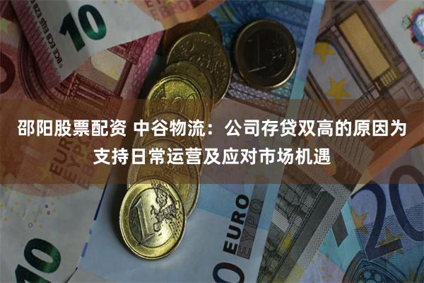 邵阳股票配资 中谷物流：公司存贷双高的原因为支持日常运营及应对市场机遇