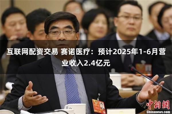互联网配资交易 赛诺医疗：预计2025年1-6月营业收入2.4亿元