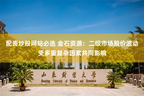 配资炒股网站必选 金石资源：二级市场股价波动受多重复杂因素共同影响