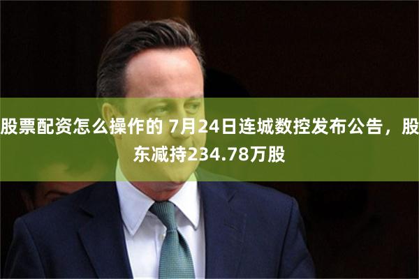 股票配资怎么操作的 7月24日连城数控发布公告，股东减持234.78万股