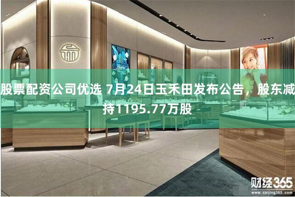 股票配资公司优选 7月24日玉禾田发布公告，股东减持1195.77万股