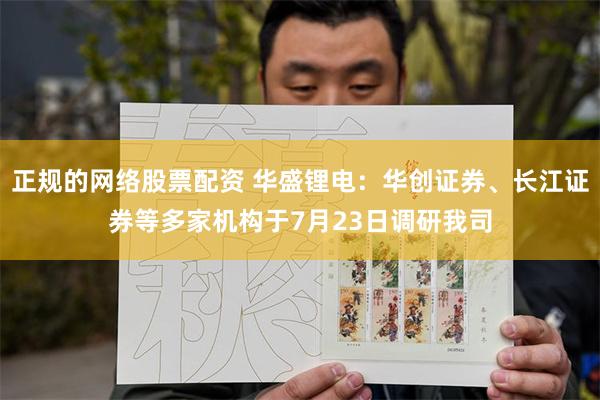 正规的网络股票配资 华盛锂电：华创证券、长江证券等多家机构于7月23日调研我司