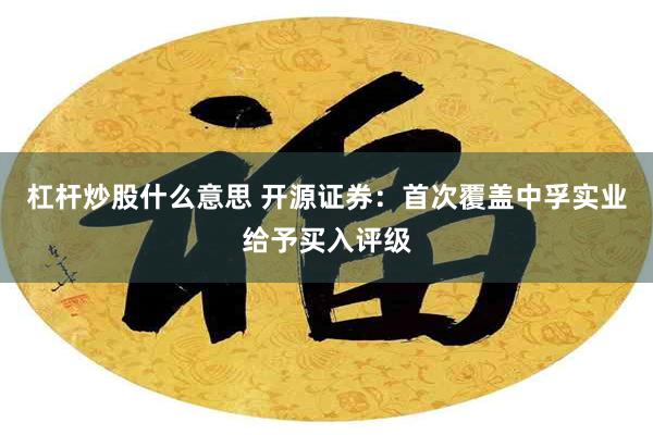 杠杆炒股什么意思 开源证券：首次覆盖中孚实业给予买入评级