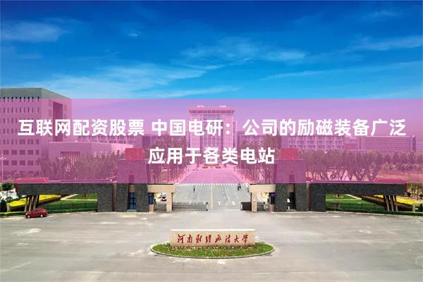 互联网配资股票 中国电研：公司的励磁装备广泛应用于各类电站